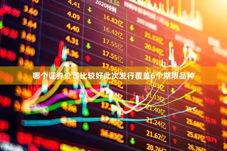 哪个证券公司比较好此次发行覆盖6个期限品种