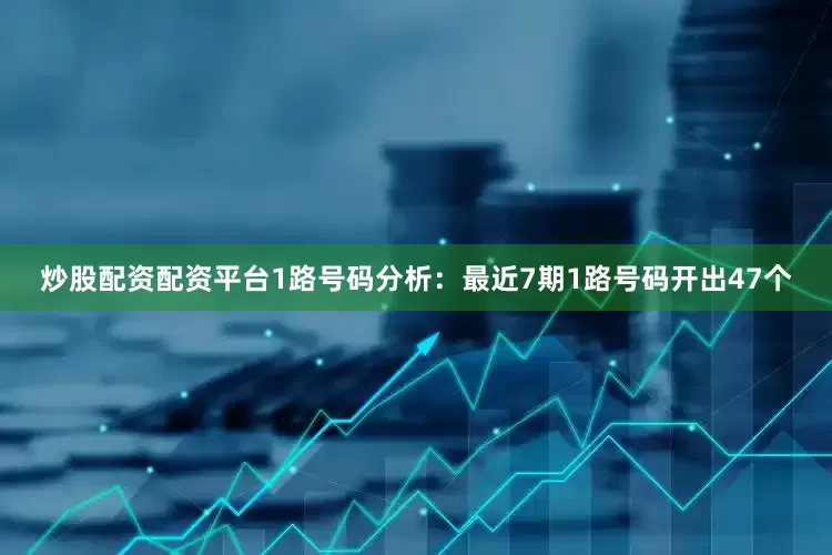 炒股配资配资平台　　1路号码分析：最近7期1路号码开出47个