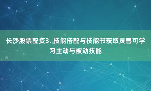 长沙股票配资3. 技能搭配与技能书获取灵兽可学习主动与被动技能