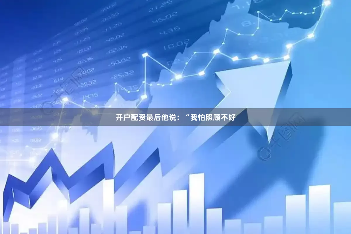开户配资最后他说：“我怕照顾不好