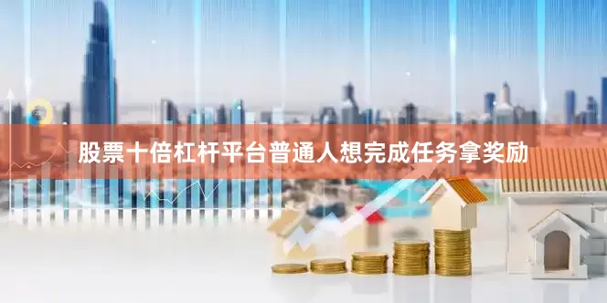 股票十倍杠杆平台普通人想完成任务拿奖励