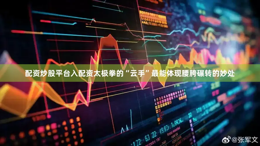 配资炒股平台入配资太极拳的“云手”最能体现腰胯碾转的妙处